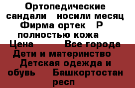 Ортопедические сандали,  носили месяц.  Фирма ортек.  Р 18, полностью кожа.  › Цена ­ 990 - Все города Дети и материнство » Детская одежда и обувь   . Башкортостан респ.